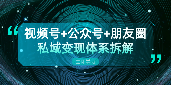视频号+公众号+朋友圈私域变现体系拆解，全体平台流量枯竭下的应对策略-知芽创业社