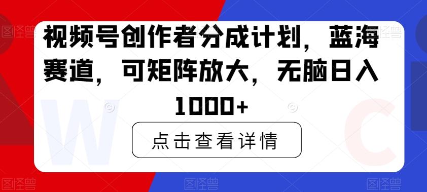 视频号创作者分成计划，蓝海赛道，可矩阵放大，无脑日入1000+-知芽创业社