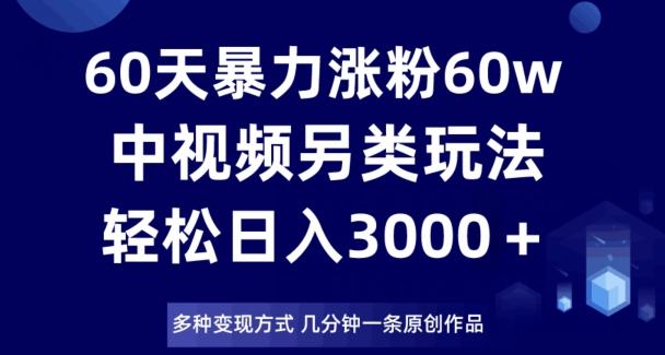 60天暴力涨粉60W，中视频另类玩法，日入3000＋，几分钟一条原创作品多种变现方式-知芽创业社