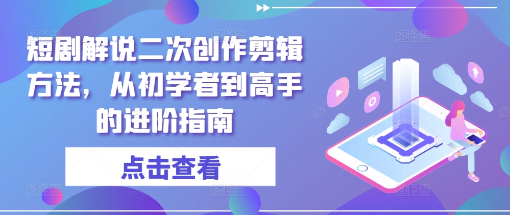 短剧解说二次创作剪辑方法，从初学者到高手的进阶指南-知芽创业社