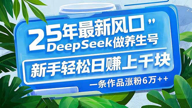 25年最新风口，用DeepSeek做养生号，新手轻松日赚上千块，一条作品涨粉…-知芽创业社