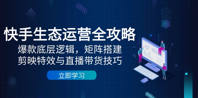 快手生态运营全攻略：爆款底层逻辑，矩阵搭建，剪映特效与直播带货技巧-知芽创业社
