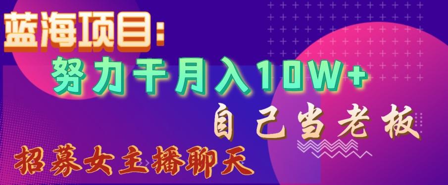 蓝海项目，努力干月入10W+，自己当老板，女主播招聘【揭秘】-知芽创业社