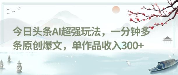 今日头条AI超强玩法，一分钟多条原创爆文，单作品收入300+-知芽创业社