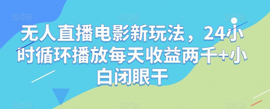 无人直播电影新玩法，24小时循环播放每天收益两千+小白闭眼干【揭秘】-知芽创业社