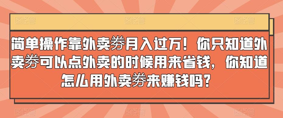 简单操作靠外卖劵月入过万！你只知道外卖劵可以点外卖的时候用来省钱，你知道怎么用外卖劵来赚钱吗？-知芽创业社