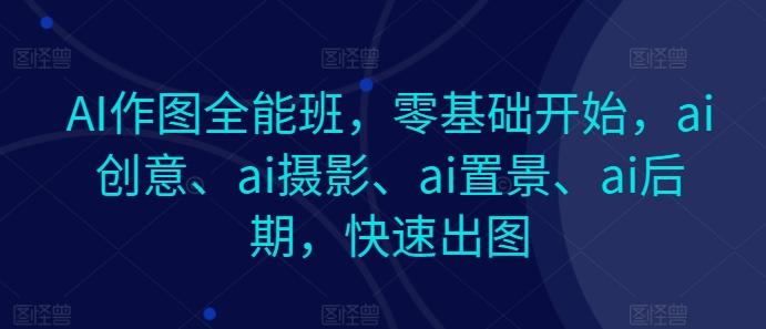 AI作图全能班，零基础开始，ai创意、ai摄影、ai置景、ai后期，快速出图-知芽创业社