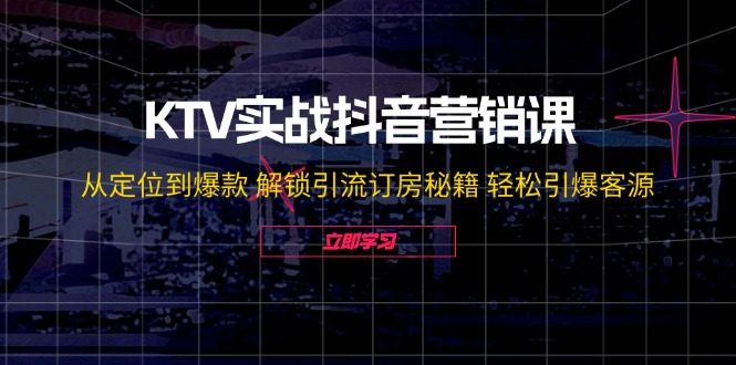 KTV实战抖音营销课：从定位到爆款 解锁引流订房秘籍 轻松引爆客源-无水印-知芽创业社
