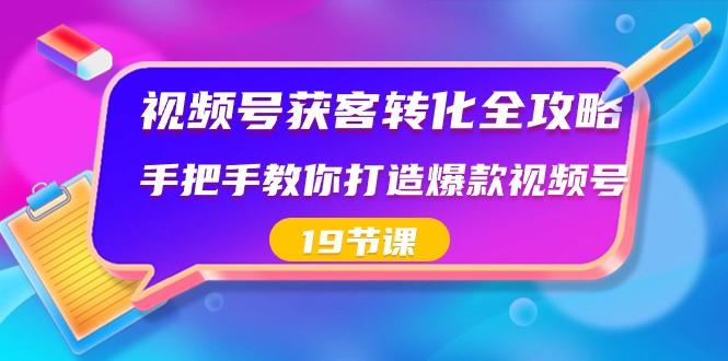 视频号获客转化全攻略，手把手教你打造爆款视频号（19节课）-知芽创业社