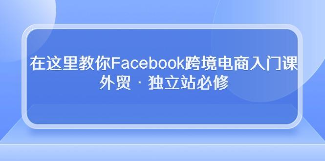 在这里教你Facebook跨境电商入门课，外贸·独立站必修-知芽创业社