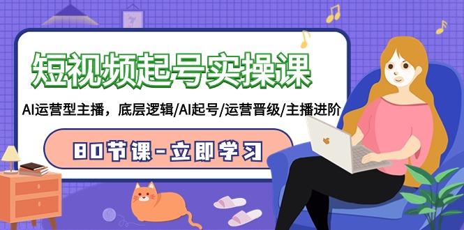 (9470期)短视频起号实操课，AI运营型主播，底层逻辑/AI起号/运营晋级/主播进阶/80节-知芽创业社