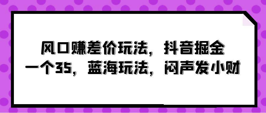 (10022期)风口赚差价玩法，抖音掘金，一个35，蓝海玩法，闷声发小财-知芽创业社