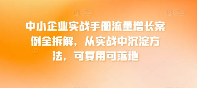 中小企业实战手册流量增长案例全拆解，从实战中沉淀方法，可复用可落地-知芽创业社