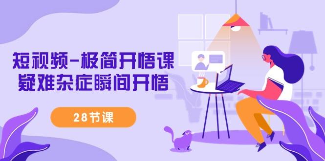 短视频-极简开悟课，疑难杂症瞬间开悟(28节课)-知芽创业社