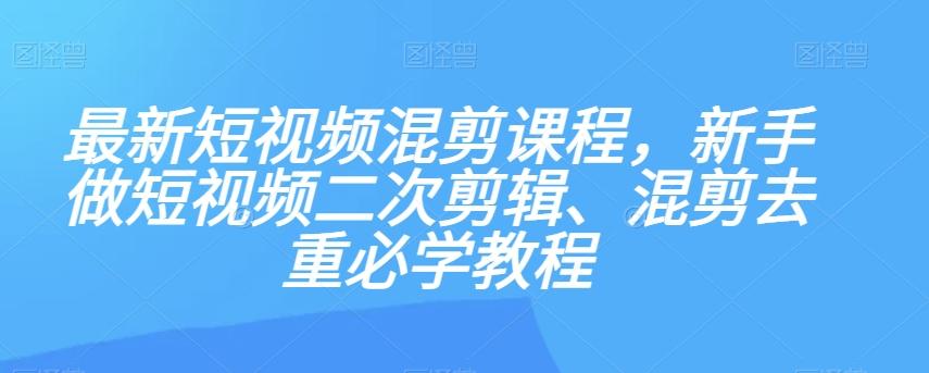 最新短视频混剪课程，新手做短视频二次剪辑、混剪去重必学教程-知芽创业社