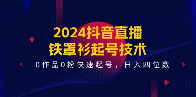2024抖音直播-铁罩衫起号技术，0作品0粉快速起号，日入四位数(14节课-知芽创业社
