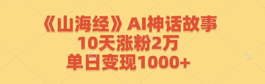《山海经》AI神话故事，10天涨粉2万，单日变现1000+-知芽创业社