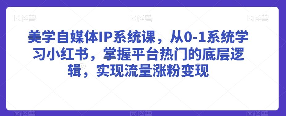 美学自媒体IP系统课，从0-1系统学习小红书，掌握平台热门的底层逻辑，实现流量涨粉变现-知芽创业社