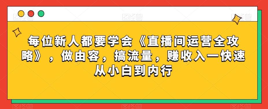 每位新人都要学会《直播间运营全攻略》，做由容，搞流量，赚收入一快速从小白到内行-知芽创业社