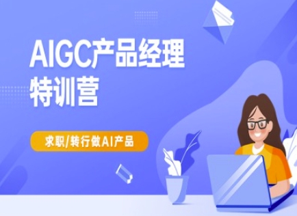 AIGC产品经理特训营-产品经理较教程，求职转行做AI产品-知芽创业社