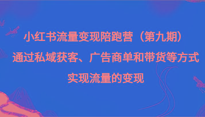 小红书流量变现陪跑营（第九期）通过私域获客、广告商单和带货等方式实现流量变现-知芽创业社