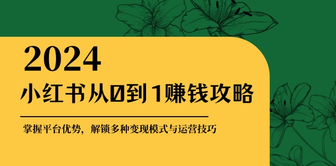 小红书从0到1赚钱攻略：掌握平台优势，解锁多种变现赚钱模式与运营技巧-知芽创业社