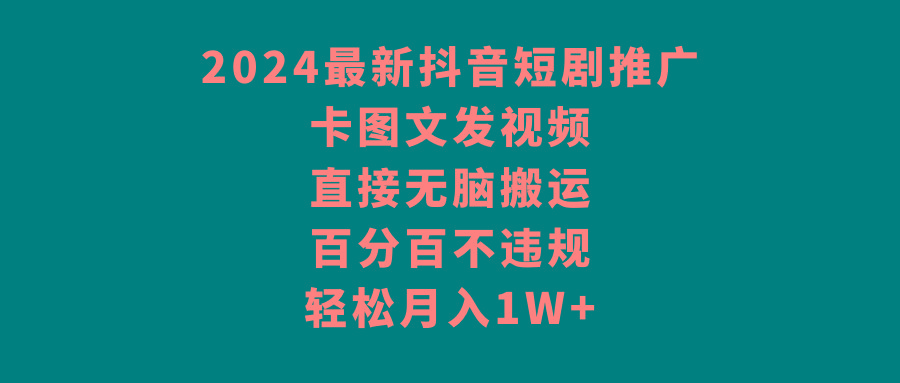 2024最新抖音短剧推广，卡图文发视频 直接无脑搬 百分百不违规 轻松月入1W+-知芽创业社