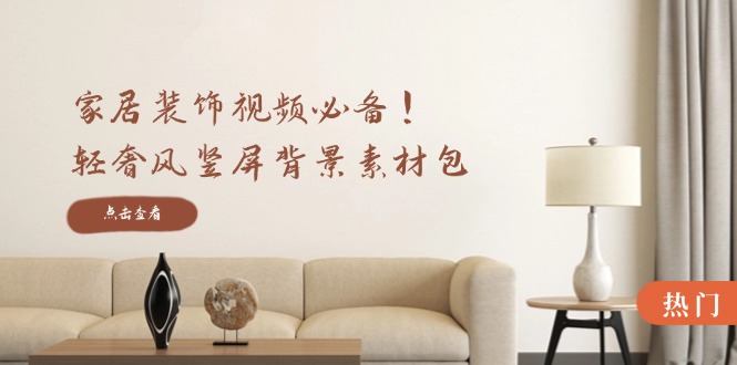 家居装饰视频必备！轻奢风竖屏背景素材包，含清晰、中间虚化、全屏虚化-知芽创业社