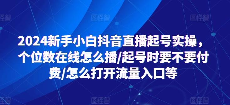 2024新手小白抖音直播起号实操，个位数在线怎么播/起号时要不要付费/怎么打开流量入口等-知芽创业社