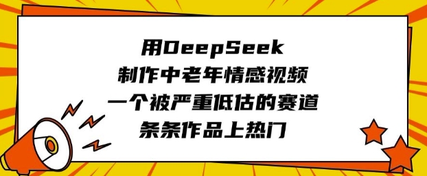 用DeepSeek制作中老年情感视频，一个被严重低估的赛道，条条作品上热门-知芽创业社