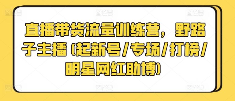 直播带货流量训练营，野路子主播(起新号/专场/打榜/明星网红助博)-知芽创业社