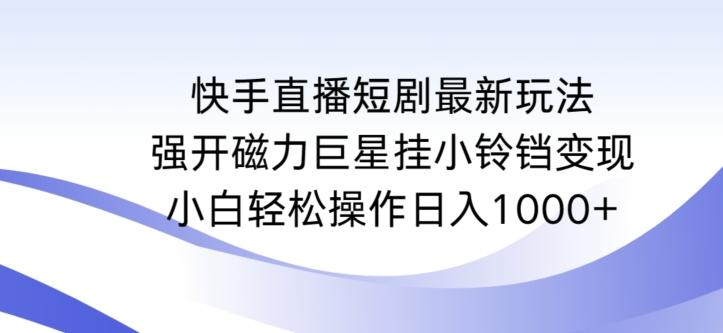 快手直播短剧最新玩法，强开磁力巨星挂小铃铛变现，小白轻松操作日入1000+【揭秘】-知芽创业社