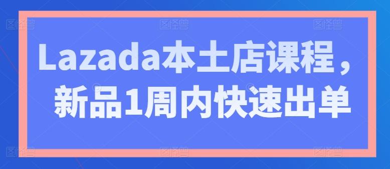 Lazada本土店课程，新品1周内快速出单-知芽创业社
