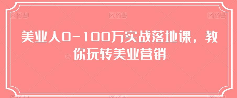 美业人0-100万实战落地课，教你玩转美业营销-知芽创业社