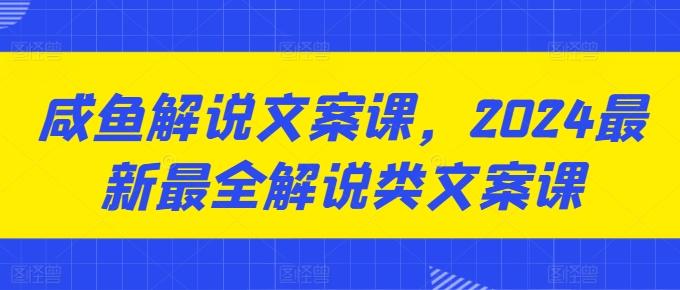 咸鱼解说文案课，2024最新最全解说类文案课-知芽创业社