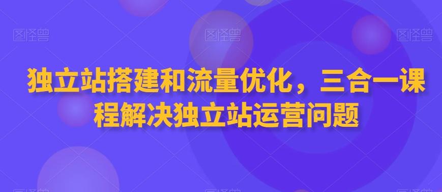 独立站搭建和流量优化，三合一课程解决独立站运营问题-知芽创业社