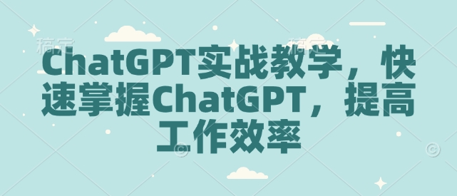 ChatGPT实战教学，快速掌握ChatGPT，提高工作效率-知芽创业社