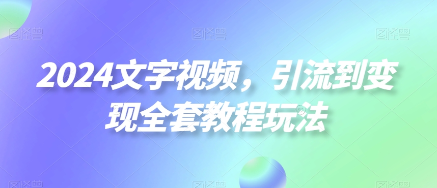 2024文字视频，引流到变现全套教程玩法【揭秘】-知芽创业社