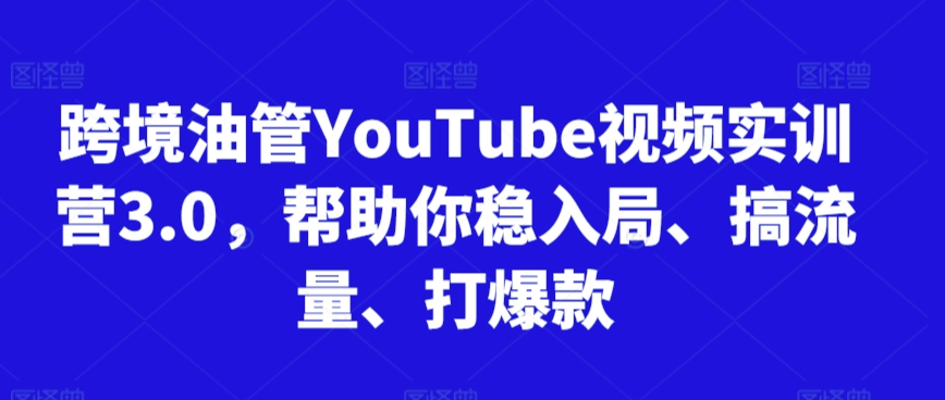 跨境油管YouTube视频实训营3.0，帮助你稳入局、搞流量、打爆款(更新2025)-知芽创业社