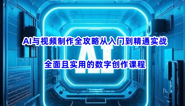 AI与视频制作全攻略从入门到精通实战，全面且实用的数字创作课程(更新3月)-小艾项目网