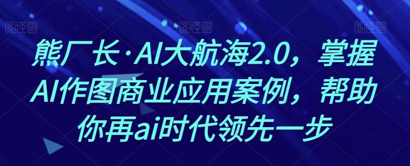 熊厂长·AI大航海2.0，掌握AI作图商业应用案例，帮助你再ai时代领先一步-知芽创业社