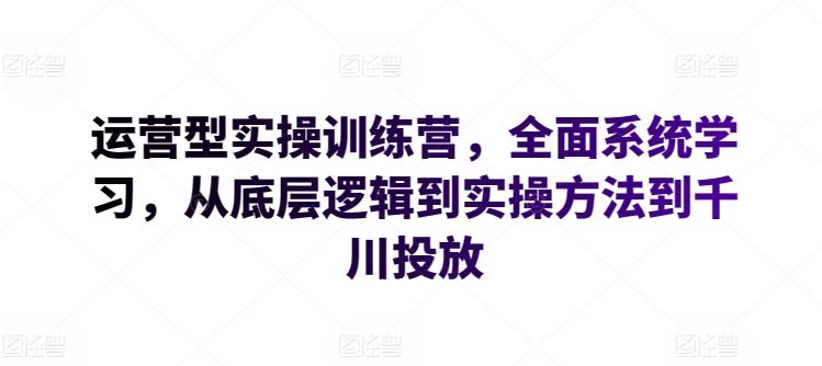 运营型实操训练营，全面系统学习，从底层逻辑到实操方法到千川投放-知芽创业社