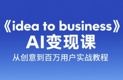 《idea to business》AI变成变现课，从创意到百万用户实战教程-知芽创业社