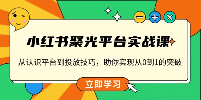 小红书 聚光平台实战课，从认识平台到投放技巧，助你实现从0到1的突破-知芽创业社