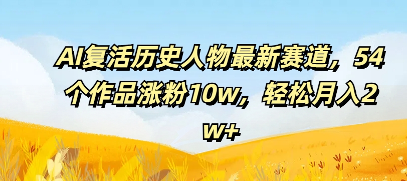 AI复活历史人物最新赛道，54个作品涨粉10w，轻松月入2w+【揭秘】-知芽创业社