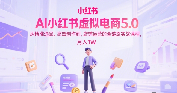 AI小红书虚拟电商5.0，从精准选品、高效创作到，店铺运营的全链路实战课程，月入1W(更新中)-知芽创业社