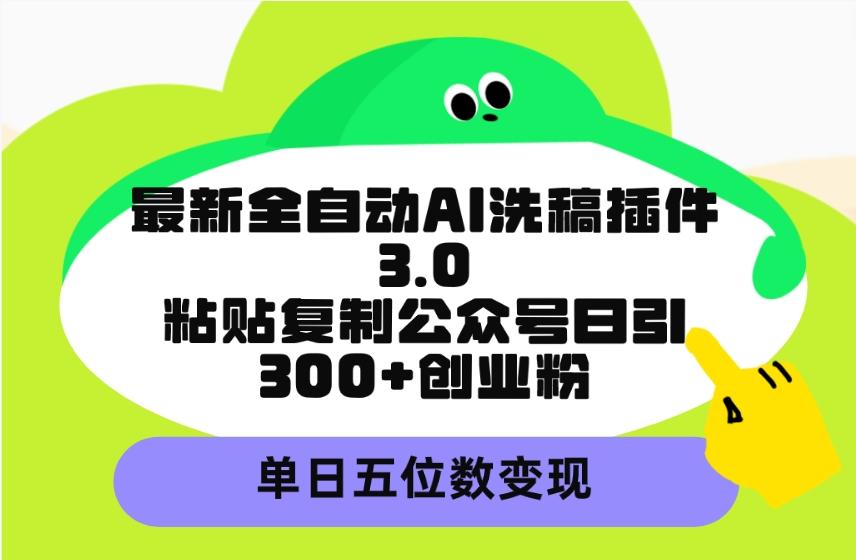 (9662期)最新全自动AI洗稿插件3.0，粘贴复制公众号日引300+创业粉，单日五位数变现-知芽创业社