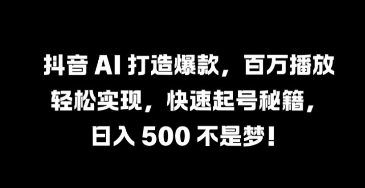抖音 AI 打造爆款，百万播放轻松实现，快速起号秘籍【揭秘】-小艾项目网