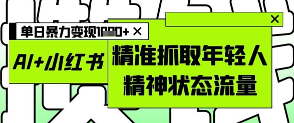 AI+小红书图文，精准抓取年轻人精神状态流量，单日暴力变现多张-知芽创业社