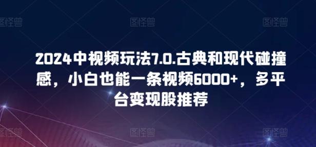 2024中视频玩法7.0.古典和现代碰撞感，小白也能一条视频6000+，多平台变现【揭秘】-知芽创业社